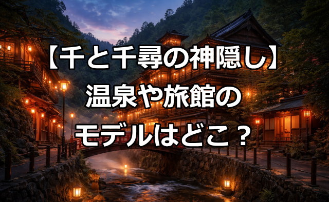 千と千尋の神隠しの温泉や旅館のモデルはどこ？多すぎ問題を整理して解説！